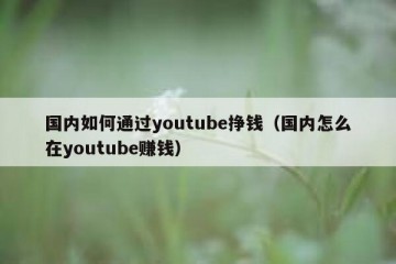 国内如何通过youtube挣钱（国内怎么在youtube赚钱）