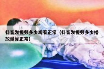 抖音发视频多少观看正常（抖音发视频多少播放量算正常）