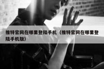 推特官网在哪里登陆手机（推特官网在哪里登陆手机版）