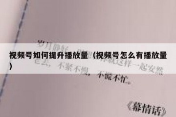 视频号如何提升播放量（视频号怎么有播放量）