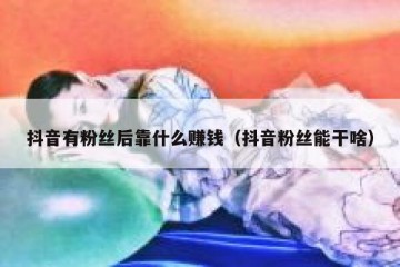 抖音有粉丝后靠什么赚钱（抖音粉丝能干啥）