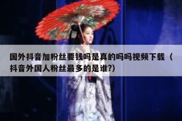 国外抖音加粉丝要钱吗是真的吗吗视频下载（抖音外国人粉丝最多的是谁?）