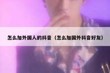 怎么加外国人的抖音（怎么加国外抖音好友）
