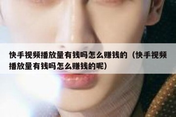 快手视频播放量有钱吗怎么赚钱的（快手视频播放量有钱吗怎么赚钱的呢）