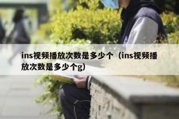 ins视频播放次数是多少个（ins视频播放次数是多少个g）