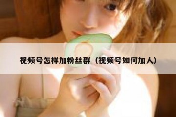 视频号怎样加粉丝群（视频号如何加人）