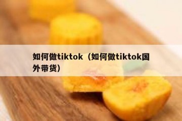 如何做tiktok（如何做tiktok国外带货）