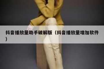 抖音播放量助手破解版（抖音播放量增加软件）