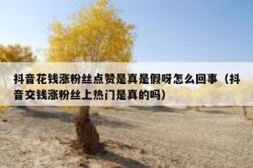 抖音花钱涨粉丝点赞是真是假呀怎么回事（抖音交钱涨粉丝上热门是真的吗）