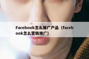 Facebook怎么推广产品（facebook怎么营销推广）