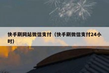 快手刷网站微信支付（快手刷微信支付24小时）