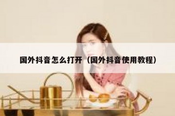 国外抖音怎么打开（国外抖音使用教程）