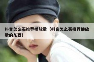 抖音怎么买推荐播放量（抖音怎么买推荐播放量的东西）