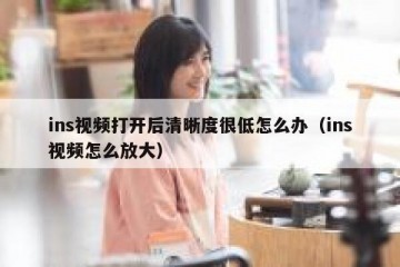 ins视频打开后清晰度很低怎么办（ins视频怎么放大）