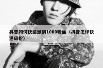 抖音如何快速涨到1000粉丝（抖音怎样快速吸粉）
