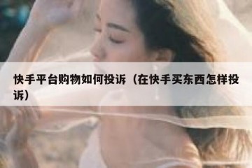 快手平台购物如何投诉（在快手买东西怎样投诉）