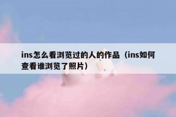ins怎么看浏览过的人的作品（ins如何查看谁浏览了照片）