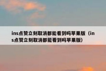 ins点赞立刻取消都能看到吗苹果版（ins点赞立刻取消都能看到吗苹果版）