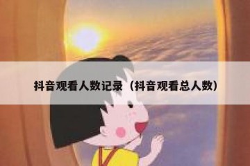 抖音观看人数记录（抖音观看总人数）