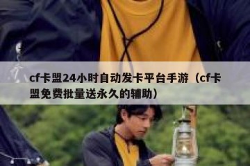 cf卡盟24小时自动发卡平台手游（cf卡盟免费批量送永久的辅助）