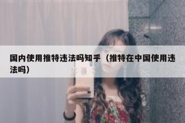 国内使用推特违法吗知乎（推特在中国使用违法吗）