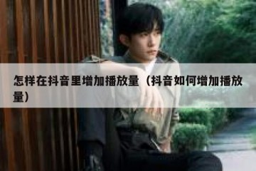 怎样在抖音里增加播放量（抖音如何增加播放量）