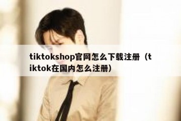 tiktokshop官网怎么下载注册（tiktok在国内怎么注册）