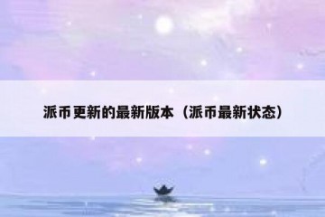派币更新的最新版本（派币最新状态）