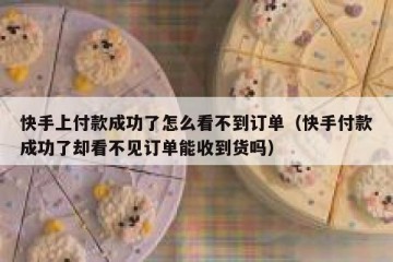快手上付款成功了怎么看不到订单（快手付款成功了却看不见订单能收到货吗）