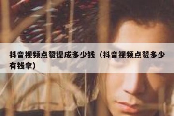 抖音视频点赞提成多少钱（抖音视频点赞多少有钱拿）
