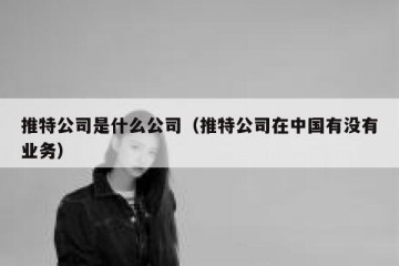 推特公司是什么公司（推特公司在中国有没有业务）