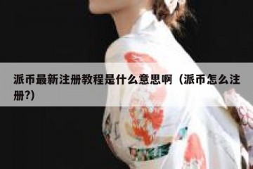 派币最新注册教程是什么意思啊（派币怎么注册?）