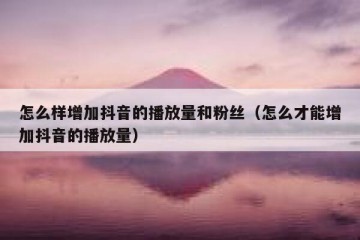怎么样增加抖音的播放量和粉丝（怎么才能增加抖音的播放量）