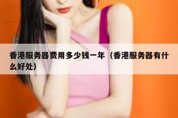 香港服务器费用多少钱一年（香港服务器有什么好处）