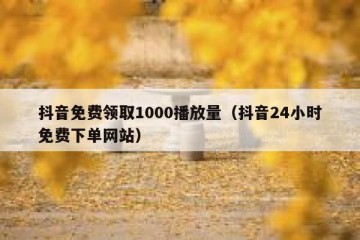 抖音免费领取1000播放量（抖音24小时免费下单网站）