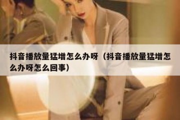 抖音播放量猛增怎么办呀（抖音播放量猛增怎么办呀怎么回事）