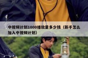 中视频计划1000播放量多少钱（新手怎么加入中视频计划）