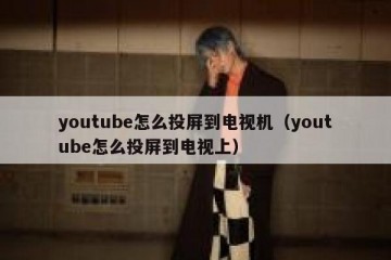 youtube怎么投屏到电视机（youtube怎么投屏到电视上）
