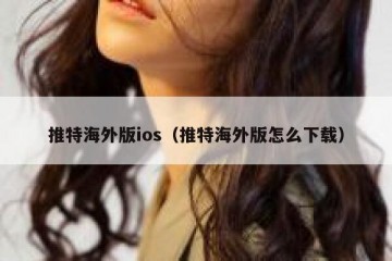 推特海外版ios（推特海外版怎么下载）