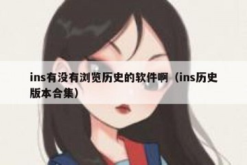 ins有没有浏览历史的软件啊（ins历史版本合集）
