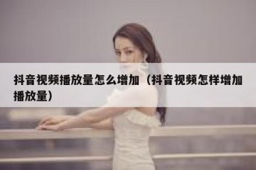 抖音视频播放量怎么增加（抖音视频怎样增加播放量）