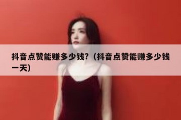 抖音点赞能赚多少钱?（抖音点赞能赚多少钱一天）