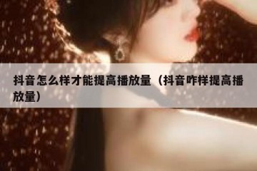 抖音怎么样才能提高播放量（抖音咋样提高播放量）