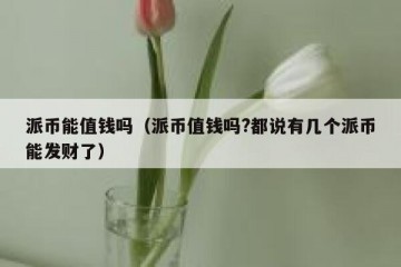 派币能值钱吗（派币值钱吗?都说有几个派币能发财了）