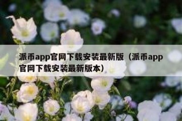 派币app官网下载安装最新版（派币app官网下载安装最新版本）