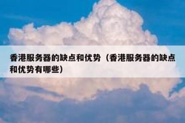 香港服务器的缺点和优势（香港服务器的缺点和优势有哪些）