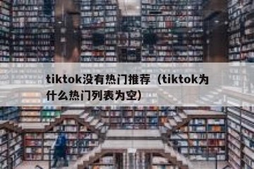 tiktok没有热门推荐（tiktok为什么热门列表为空）