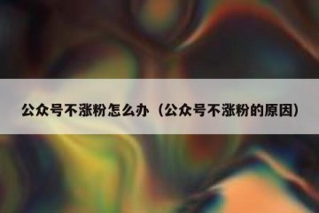 公众号不涨粉怎么办（公众号不涨粉的原因）