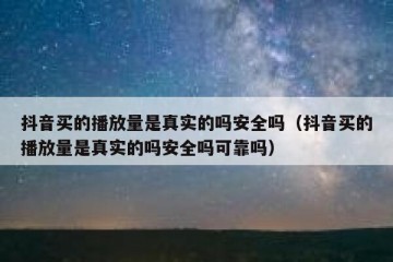 抖音买的播放量是真实的吗安全吗（抖音买的播放量是真实的吗安全吗可靠吗）