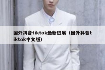 国外抖音tiktok最新进展（国外抖音tiktok中文版）